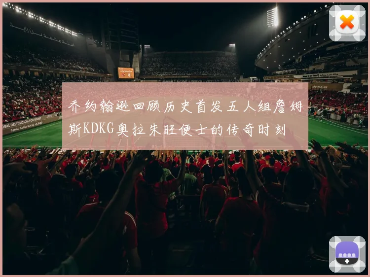 乔约翰逊回顾历史首发五人组詹姆斯KDKG奥拉朱旺便士的传奇时刻