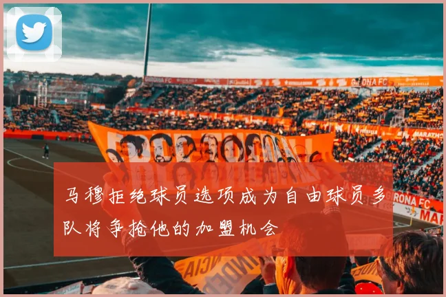 马穆拒绝球员选项成为自由球员多队将争抢他的加盟机会