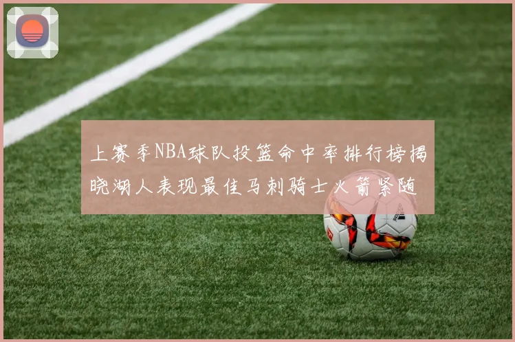 上赛季NBA球队投篮命中率排行榜揭晓湖人表现最佳马刺骑士火箭紧随其后