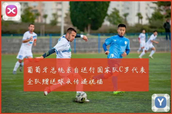 葡萄牙总统亲自送行国家队C罗代表全队赠送球衣传递祝福