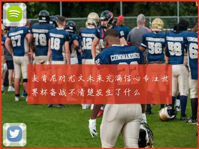 麦肯尼对尤文未来充满信心专注世界杯备战不清楚发生了什么