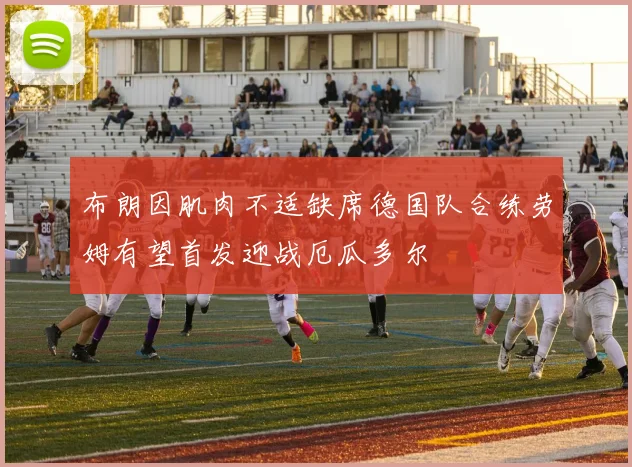 布朗因肌肉不适缺席德国队合练劳姆有望首发迎战厄瓜多尔