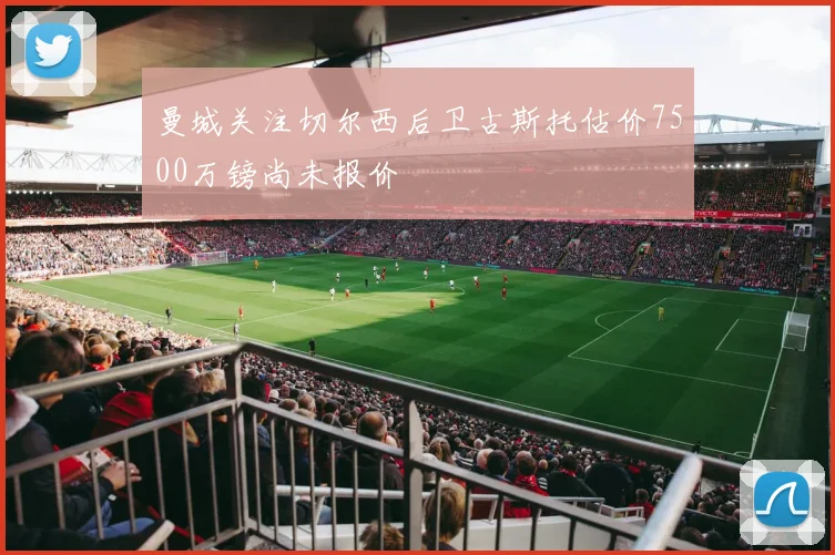 曼城关注切尔西后卫古斯托估价7500万镑尚未报价