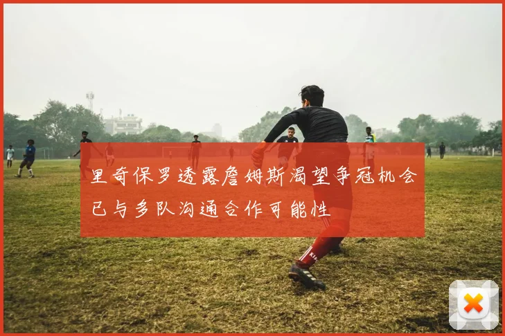 里奇保罗透露詹姆斯渴望争冠机会已与多队沟通合作可能性