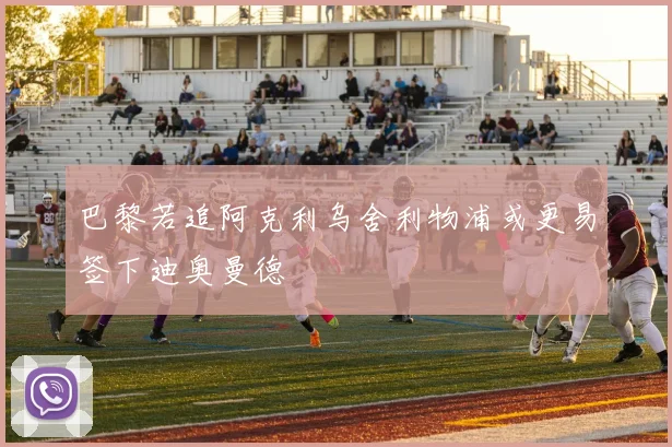 巴黎若追阿克利乌舍利物浦或更易签下迪奥曼德