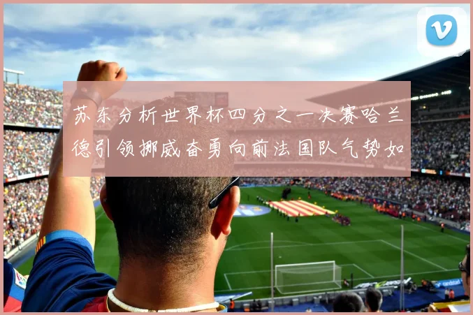苏东分析世界杯四分之一决赛哈兰德引领挪威奋勇向前法国队气势如虹