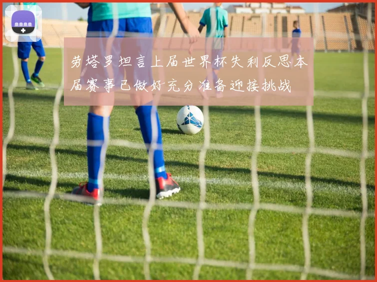 劳塔罗坦言上届世界杯失利反思本届赛事已做好充分准备迎接挑战