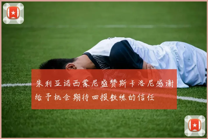 朱利亚诺西蒙尼盛赞斯卡洛尼感谢给予机会期待回报教练的信任