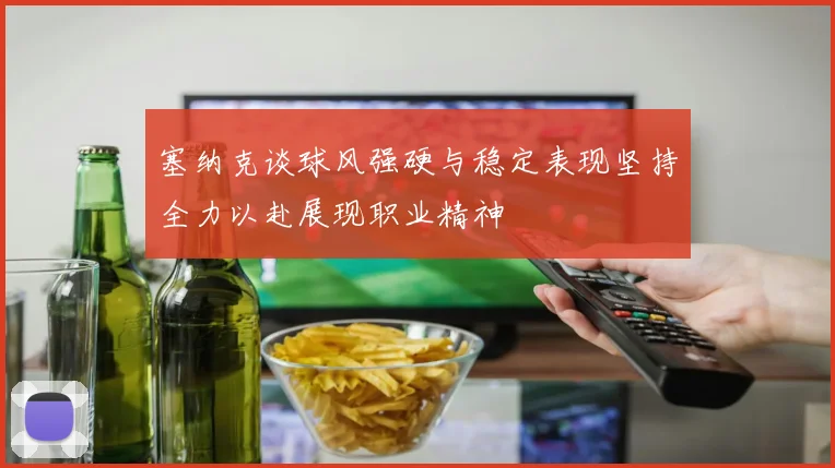 塞纳克谈球风强硬与稳定表现坚持全力以赴展现职业精神